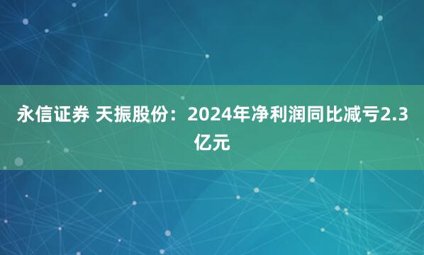 永信证券 天振股份：2024年净利润同比减亏2.3亿元
