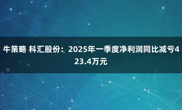牛策略 科汇股份：2025年一季度净利润同比减亏423.4万元