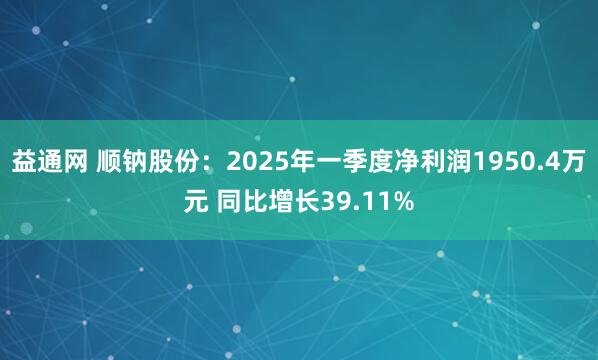 益通网 顺钠股份：2025年一季度净利润1950.4万元 同比增长39.11%