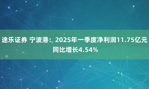 途乐证券 宁波港：2025年一季度净利润11.75亿元 同比增长4.54%