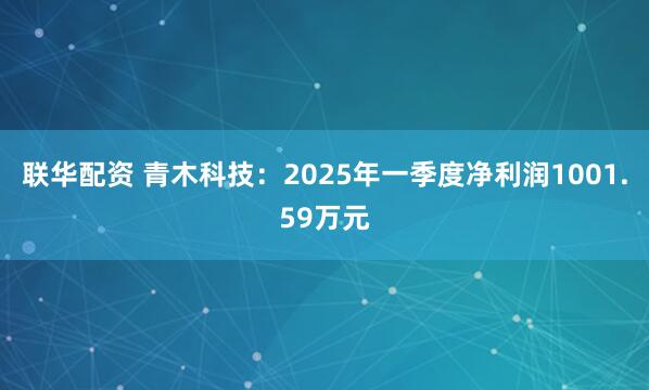 联华配资 青木科技：2025年一季度净利润1001.59万元