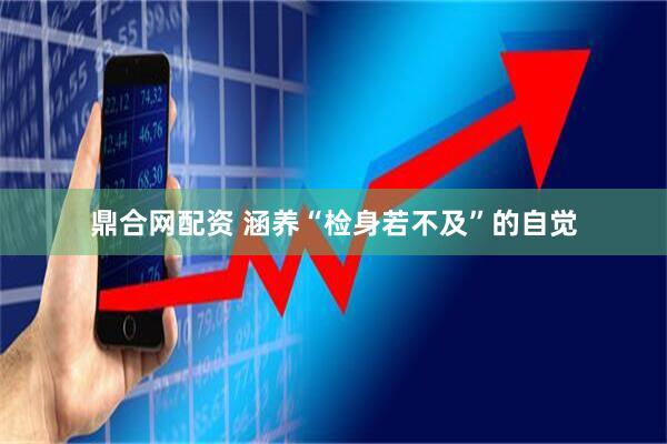 鼎合网配资 涵养“检身若不及”的自觉