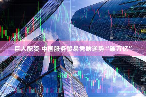 巨人配资 中国服务贸易凭啥逆势“破万亿”