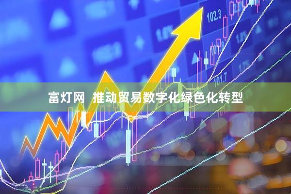 富灯网  推动贸易数字化绿色化转型