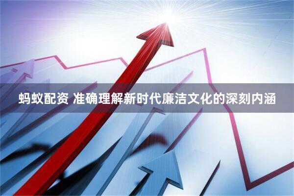 蚂蚁配资 准确理解新时代廉洁文化的深刻内涵