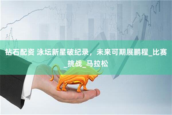 钻石配资 泳坛新星破纪录，未来可期展鹏程_比赛_挑战_马拉松