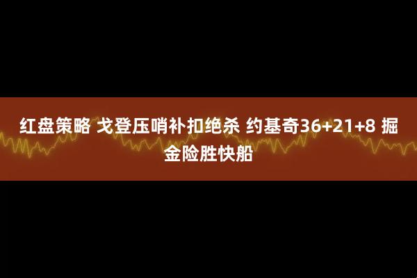 红盘策略 戈登压哨补扣绝杀 约基奇36+21+8 掘金险胜快船