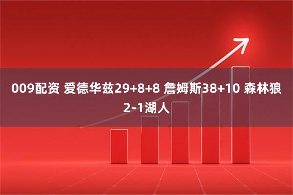 009配资 爱德华兹29+8+8 詹姆斯38+10 森林狼2-1湖人