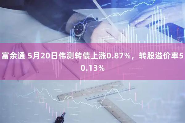 富余通 5月20日伟测转债上涨0.87%，转股溢价率50.13%