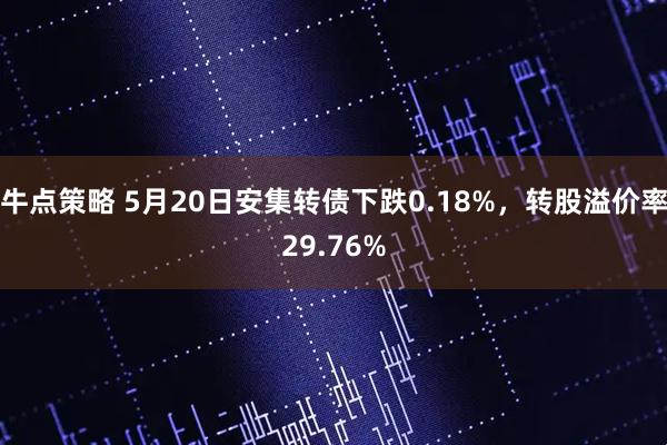 牛点策略 5月20日安集转债下跌0.18%，转股溢价率29.76%
