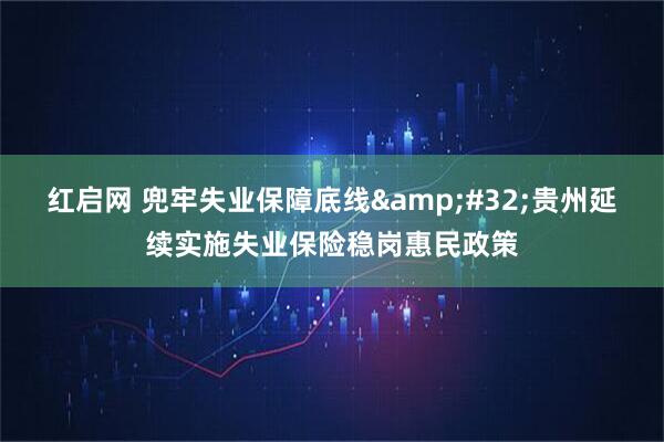 红启网 兜牢失业保障底线&#32;贵州延续实施失业保险稳岗惠民政策