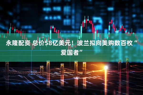 永隆配资 总价58亿美元！波兰拟向美购数百枚“爱国者”