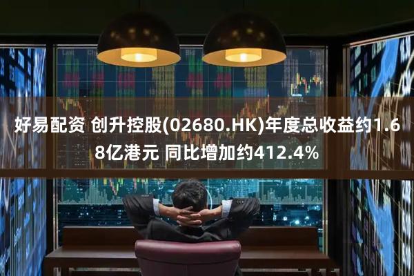 好易配资 创升控股(02680.HK)年度总收益约1.68亿港元 同比增加约412.4%