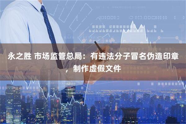 永之胜 市场监管总局：有违法分子冒名伪造印章，制作虚假文件