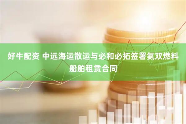 好牛配资 中远海运散运与必和必拓签署氨双燃料船舶租赁合同