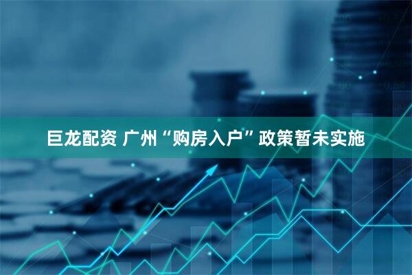巨龙配资 广州“购房入户”政策暂未实施