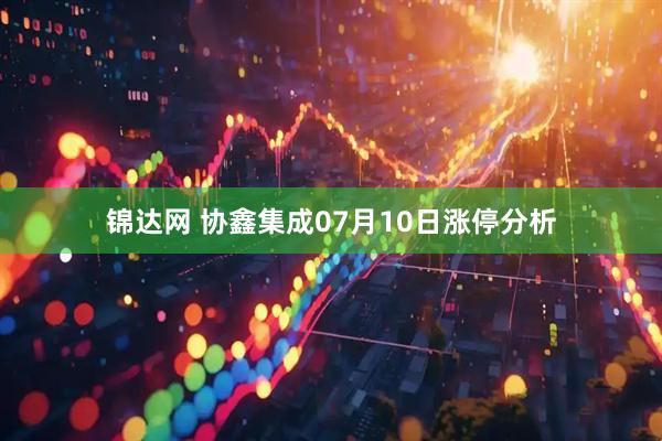 锦达网 协鑫集成07月10日涨停分析
