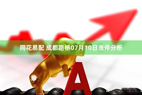 同花易配 成都路桥07月10日涨停分析
