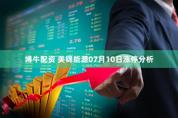 博牛配资 美锦能源07月10日涨停分析