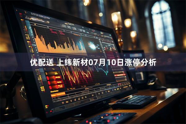优配送 上纬新材07月10日涨停分析