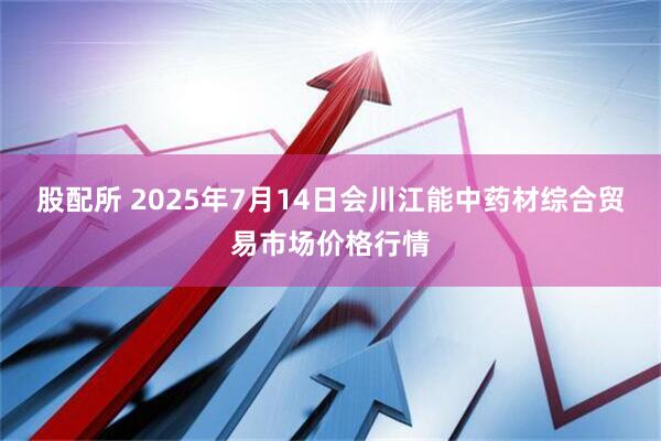 股配所 2025年7月14日会川江能中药材综合贸易市场价格行情