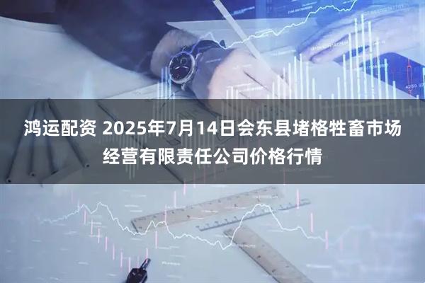 鸿运配资 2025年7月14日会东县堵格牲畜市场经营有限责任公司价格行情