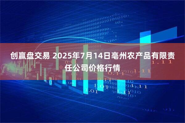 创赢盘交易 2025年7月14日亳州农产品有限责任公司价格行情