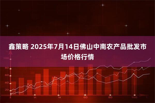 鑫策略 2025年7月14日佛山中南农产品批发市场价格行情
