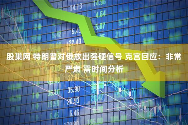 股巢网 特朗普对俄放出强硬信号 克宫回应：非常严肃 需时间分析