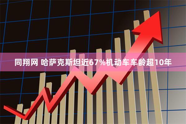 同翔网 哈萨克斯坦近67%机动车车龄超10年