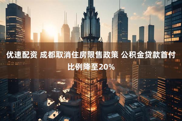 优速配资 成都取消住房限售政策 公积金贷款首付比例降至20%