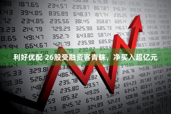 利好优配 26股受融资客青睐，净买入超亿元