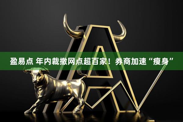 盈易点 年内裁撤网点超百家！券商加速“瘦身”