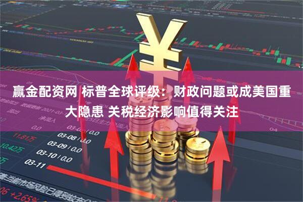赢金配资网 标普全球评级：财政问题或成美国重大隐患 关税经济影响值得关注