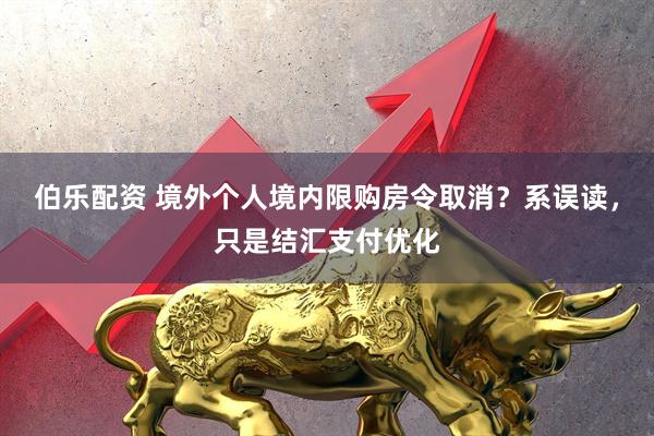 伯乐配资 境外个人境内限购房令取消？系误读，只是结汇支付优化