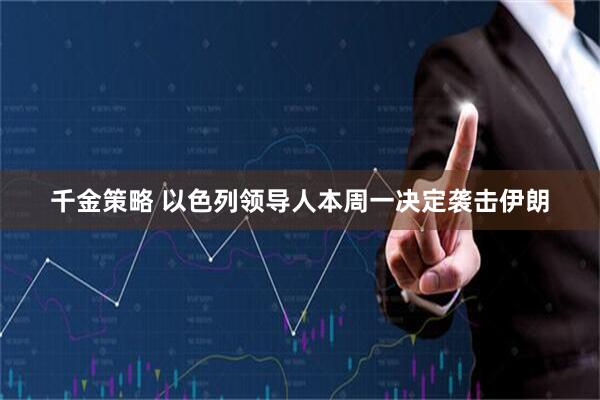 千金策略 以色列领导人本周一决定袭击伊朗