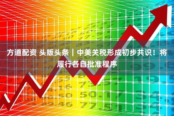 方道配资 头版头条｜中美关税形成初步共识！将履行各自批准程序