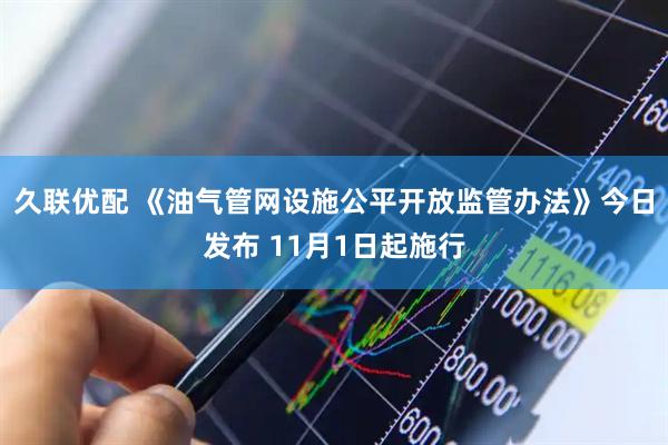 久联优配 《油气管网设施公平开放监管办法》今日发布 11月1日起施行