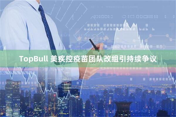 TopBull 美疾控疫苗团队改组引持续争议