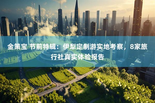 金策宝 节前特辑：伊犁定制游实地考察，8家旅行社真实体验报告