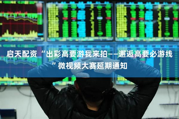 启天配资 “出彩高要游我来拍——邂逅高要必游线”微视频大赛延期通知