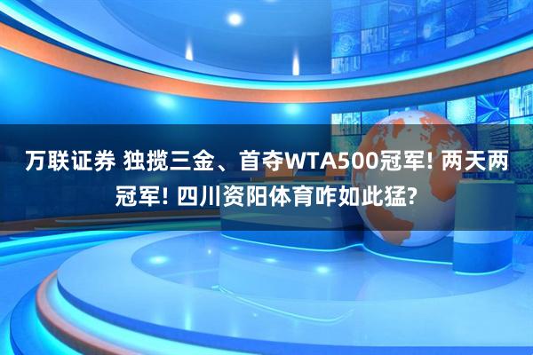 万联证券 独揽三金、首夺WTA500冠军! 两天两冠军! 四川资阳体育咋如此猛?