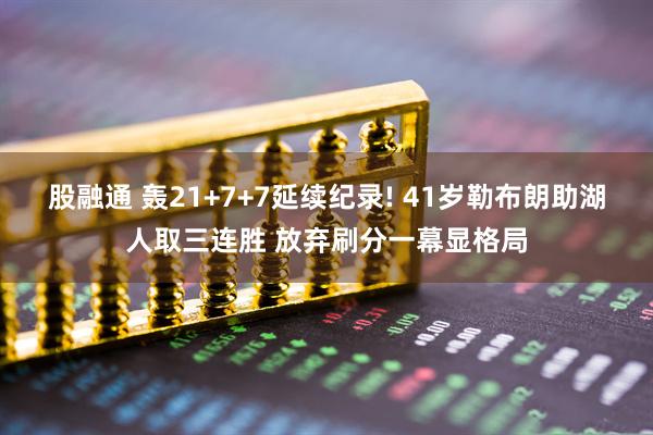 股融通 轰21+7+7延续纪录! 41岁勒布朗助湖人取三连胜 放弃刷分一幕显格局