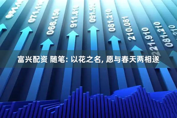 富兴配资 随笔: 以花之名, 愿与春天两相遂