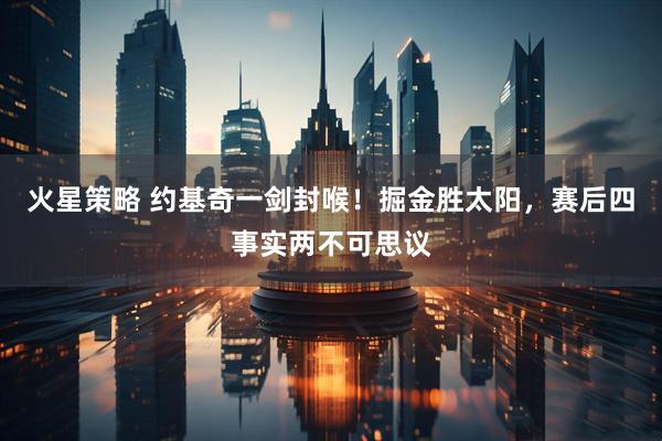 火星策略 约基奇一剑封喉！掘金胜太阳，赛后四事实两不可思议