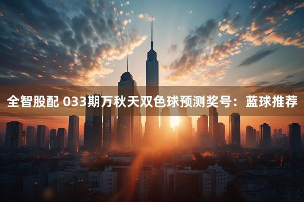 全智股配 033期万秋天双色球预测奖号：蓝球推荐