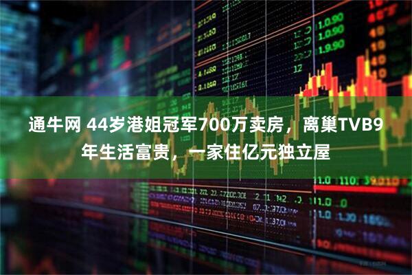 通牛网 44岁港姐冠军700万卖房，离巢TVB9年生活富贵，一家住亿元独立屋
