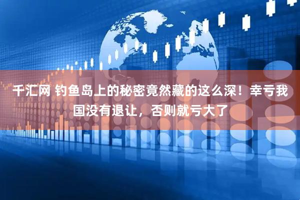 千汇网 钓鱼岛上的秘密竟然藏的这么深！幸亏我国没有退让，否则就亏大了